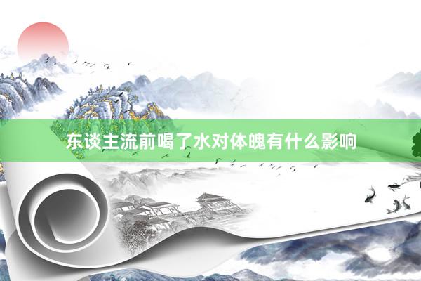 东谈主流前喝了水对体魄有什么影响