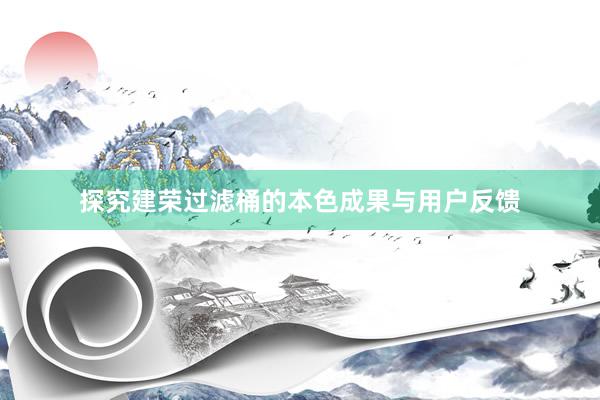 探究建荣过滤桶的本色成果与用户反馈