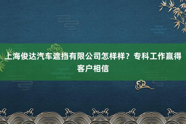 上海俊达汽车遮挡有限公司怎样样？专科工作赢得客户相信