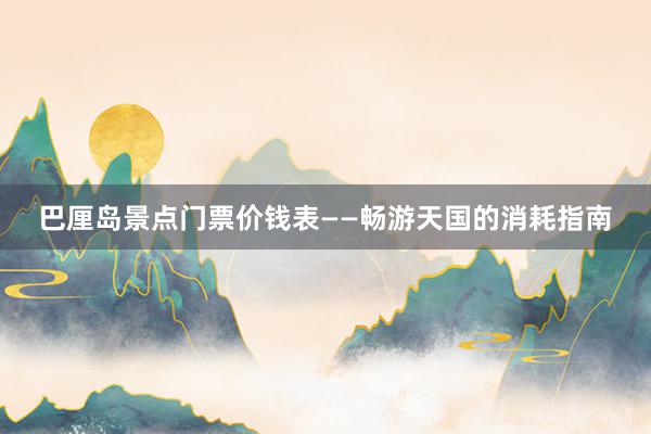 巴厘岛景点门票价钱表——畅游天国的消耗指南