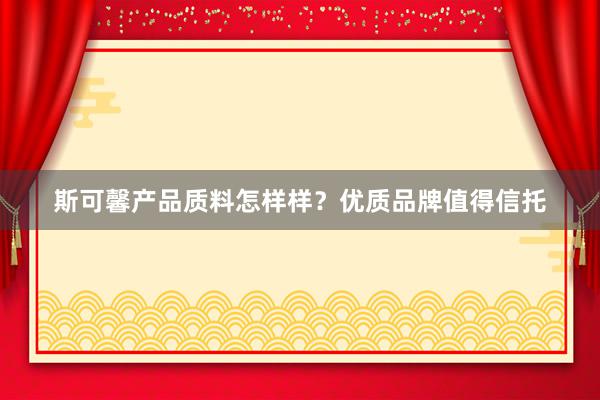 斯可馨产品质料怎样样？优质品牌值得信托