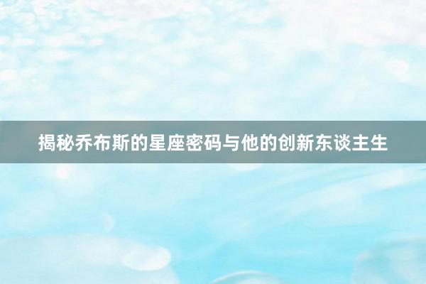 揭秘乔布斯的星座密码与他的创新东谈主生