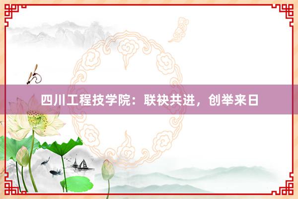 四川工程技学院：联袂共进，创举来日